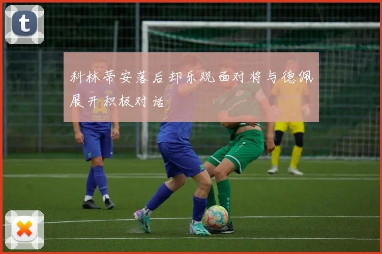 科林蒂安落后却乐观面对将与德佩展开积极对话