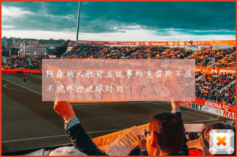 阿森纳大胜背后故事约克雷斯不屈不挠终迎进球时刻