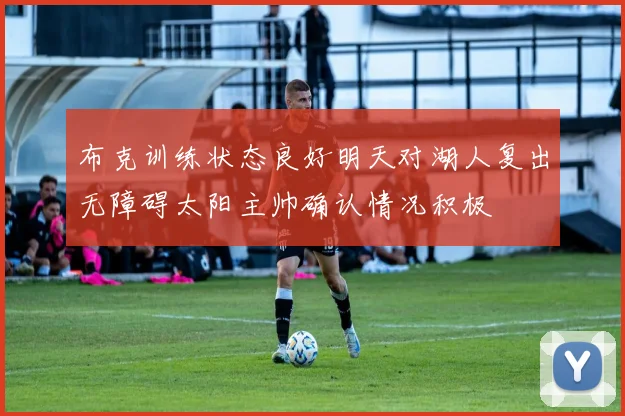 布克训练状态良好明天对湖人复出无障碍太阳主帅确认情况积极