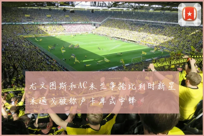 尤文图斯和AC米兰争抢比利时新星米通戈被称卢卡库式中锋