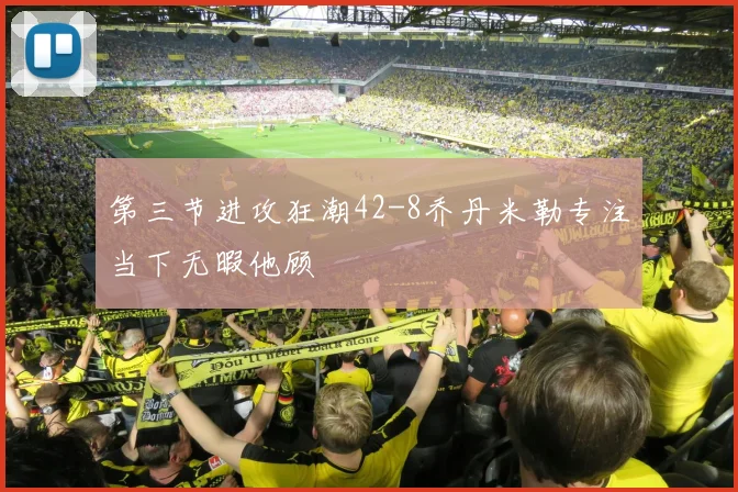 第三节进攻狂潮42-8乔丹米勒专注当下无暇他顾