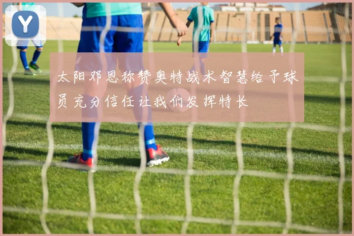 太阳邓恩称赞奥特战术智慧给予球员充分信任让我们发挥特长
